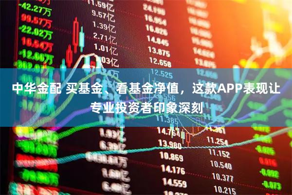 中华金配 买基金、看基金净值，这款APP表现让专业投资者印象深刻