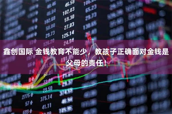 鑫创国际 金钱教育不能少，教孩子正确面对金钱是父母的责任！