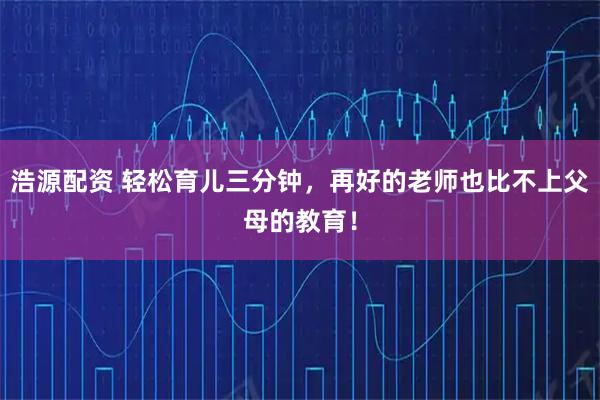 浩源配资 轻松育儿三分钟，再好的老师也比不上父母的教育！