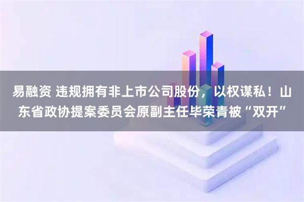 易融资 违规拥有非上市公司股份，以权谋私！山东省政协提案委员会原副主任毕荣青被“双开”