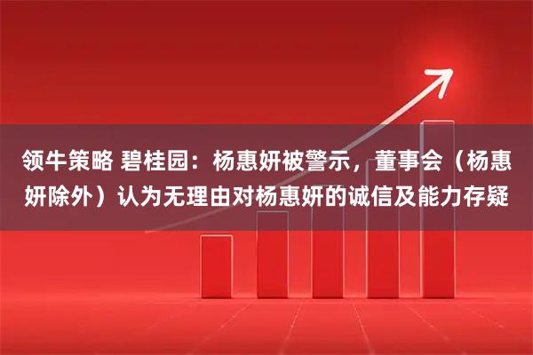 领牛策略 碧桂园：杨惠妍被警示，董事会（杨惠妍除外）认为无理由对杨惠妍的诚信及能力存疑