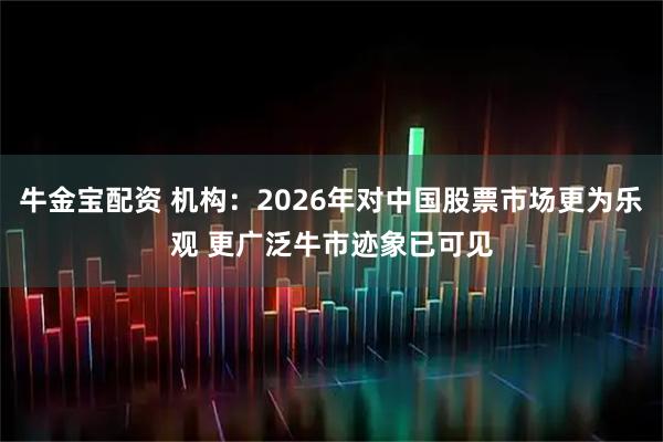 牛金宝配资 机构：2026年对中国股票市场更为乐观 更广泛牛市迹象已可见