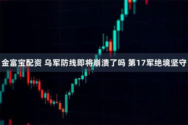金富宝配资 乌军防线即将崩溃了吗 第17军绝境坚守