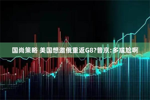 国尚策略 美国想邀俄重返G8?普京:多尴尬啊