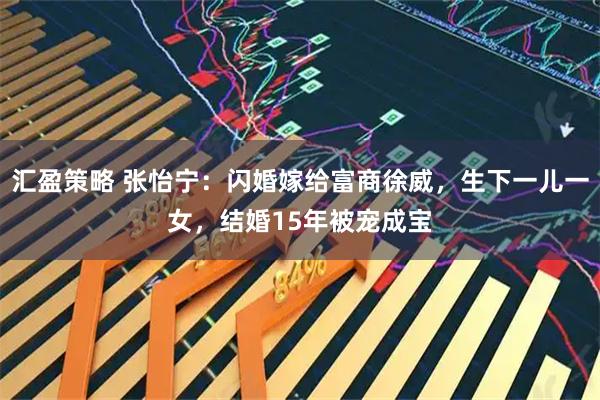 汇盈策略 张怡宁：闪婚嫁给富商徐威，生下一儿一女，结婚15年被宠成宝