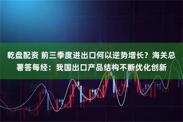 乾盘配资 前三季度进出口何以逆势增长？海关总署答每经：我国出口产品结构不断优化创新