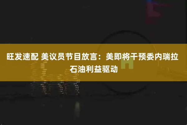 旺发速配 美议员节目放言：美即将干预委内瑞拉 石油利益驱动