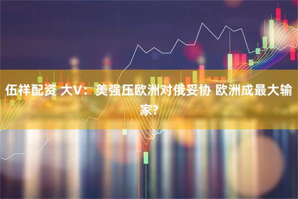 伍祥配资 大V：美强压欧洲对俄妥协 欧洲成最大输家?