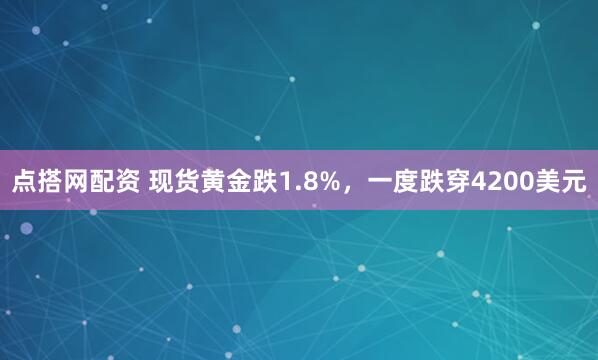 点搭网配资 现货黄金跌1.8%，一度跌穿4200美元