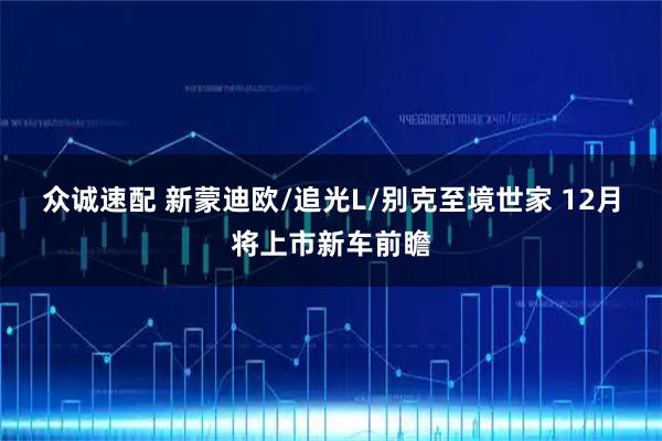 众诚速配 新蒙迪欧/追光L/别克至境世家 12月将上市新车前瞻