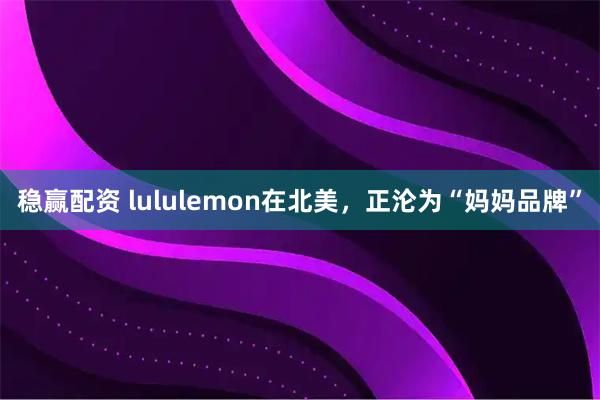 稳赢配资 lululemon在北美，正沦为“妈妈品牌”