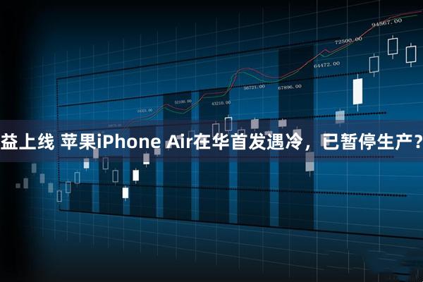 益上线 苹果iPhone Air在华首发遇冷，已暂停生产？