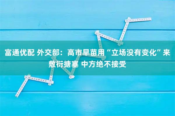 富通优配 外交部：高市早苗用“立场没有变化”来敷衍搪塞 中方绝不接受