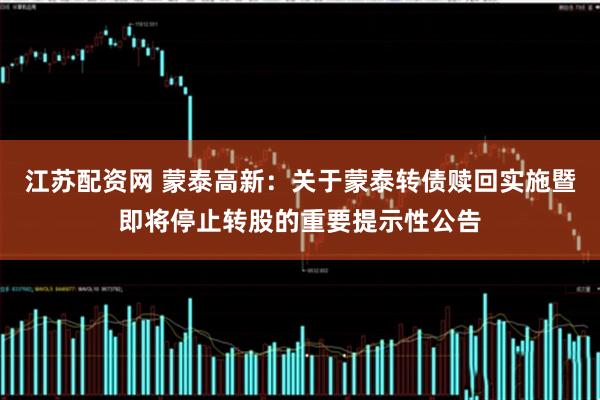 江苏配资网 蒙泰高新：关于蒙泰转债赎回实施暨即将停止转股的重要提示性公告