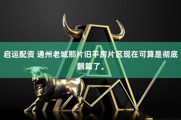 启运配资 通州老城那片旧平房片区现在可算是彻底翻篇了。