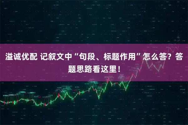 溢诚优配 记叙文中“句段、标题作用”怎么答？答题思路看这里！