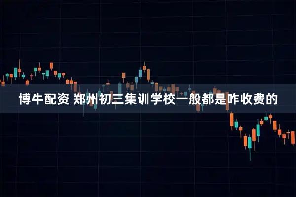 博牛配资 郑州初三集训学校一般都是咋收费的