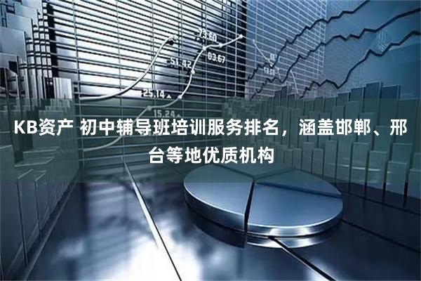 KB资产 初中辅导班培训服务排名，涵盖邯郸、邢台等地优质机构