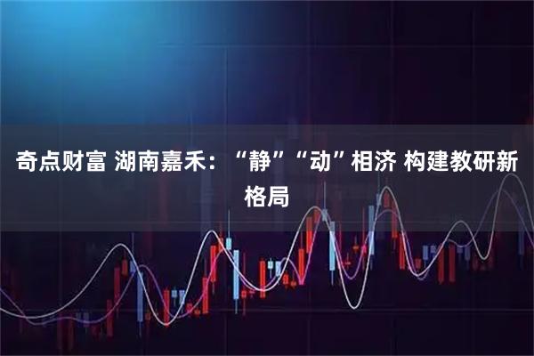 奇点财富 湖南嘉禾：“静”“动”相济 构建教研新格局