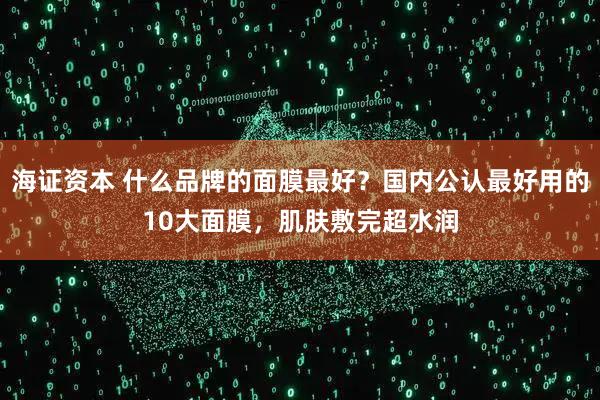 海证资本 什么品牌的面膜最好？国内公认最好用的10大面膜，肌肤敷完超水润