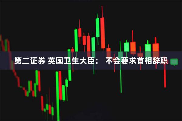 第二证券 英国卫生大臣： 不会要求首相辞职