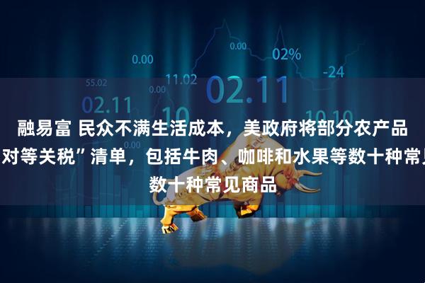 融易富 民众不满生活成本，美政府将部分农产品移出“对等关税”清单，包括牛肉、咖啡和水果等数十种常见商品