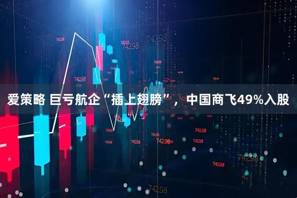 爱策略 巨亏航企“插上翅膀”，中国商飞49%入股