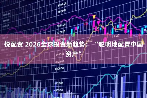悦配资 2026全球投资新趋势： “聪明地配置中国资产”