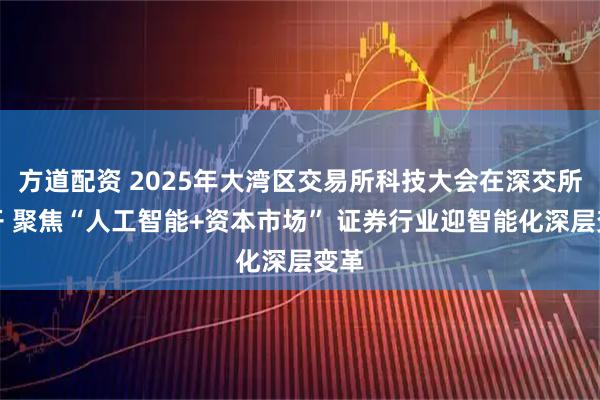 方道配资 2025年大湾区交易所科技大会在深交所召开 聚焦“人工智能+资本市场” 证券行业迎智能化深层变革