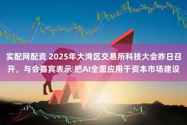 实配网配资 2025年大湾区交易所科技大会昨日召开，与会嘉宾表示 把AI全面应用于资本市场建设