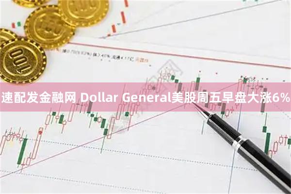 速配发金融网 Dollar General美股周五早盘大涨6%