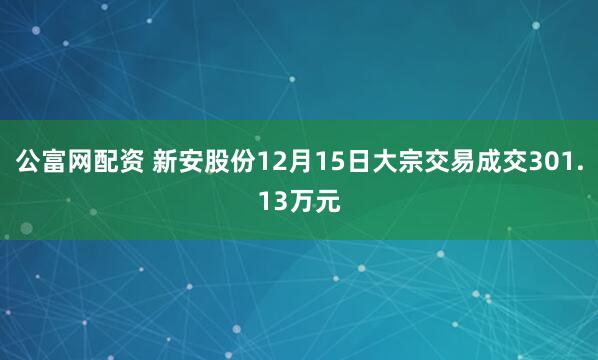 公富网配资 新安股份12月15日大宗交易成交301.13万元