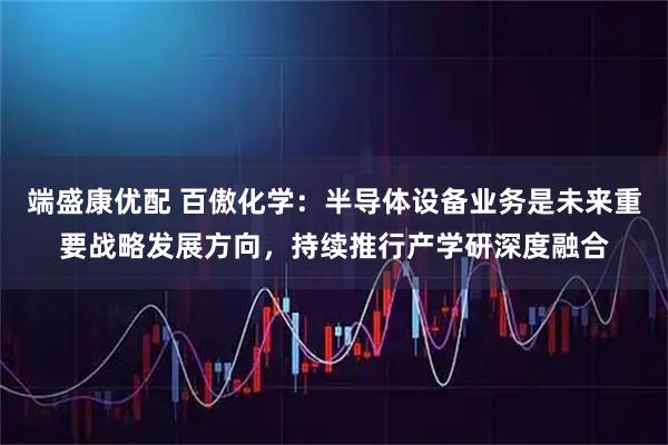 端盛康优配 百傲化学：半导体设备业务是未来重要战略发展方向，持续推行产学研深度融合