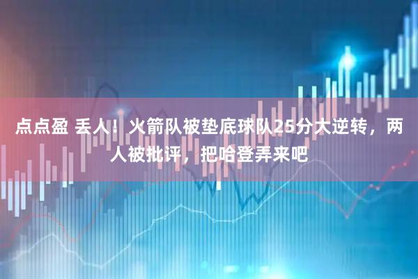 点点盈 丢人！火箭队被垫底球队25分大逆转，两人被批评，把哈登弄来吧