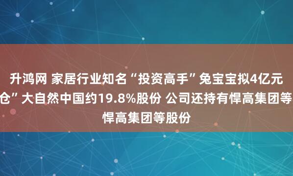 升鸿网 家居行业知名“投资高手”兔宝宝拟4亿元“清仓”大自然中国约19.8%股份 公司还持有悍高集团等股份