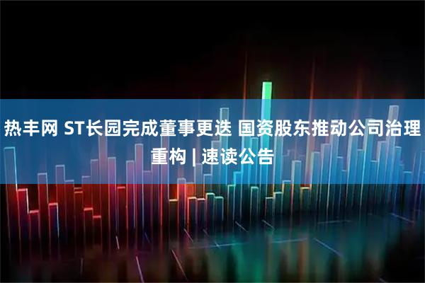 热丰网 ST长园完成董事更迭 国资股东推动公司治理重构 | 速读公告