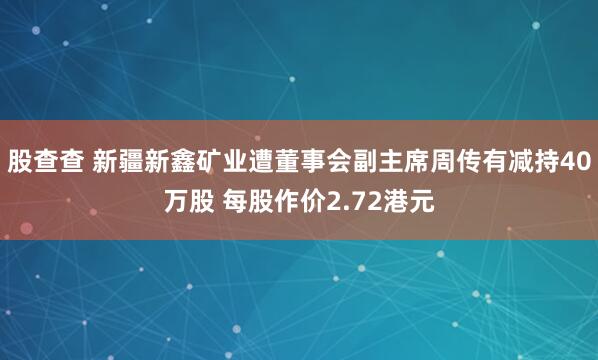 股查查 新疆新鑫矿业遭董事会副主席周传有减持40万股 每股作价2.72港元