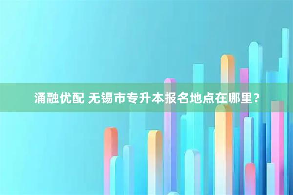 涌融优配 无锡市专升本报名地点在哪里？