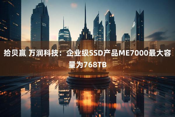 拾贝赢 万润科技：企业级SSD产品ME7000最大容量为768TB