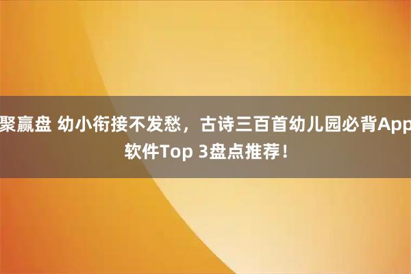 聚赢盘 幼小衔接不发愁，古诗三百首幼儿园必背App软件Top 3盘点推荐！