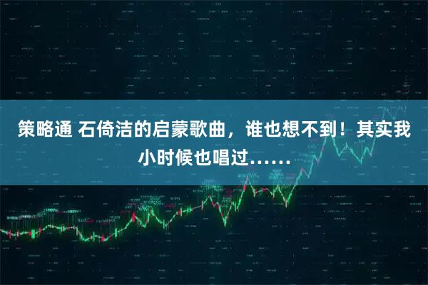 策略通 石倚洁的启蒙歌曲，谁也想不到！其实我小时候也唱过……