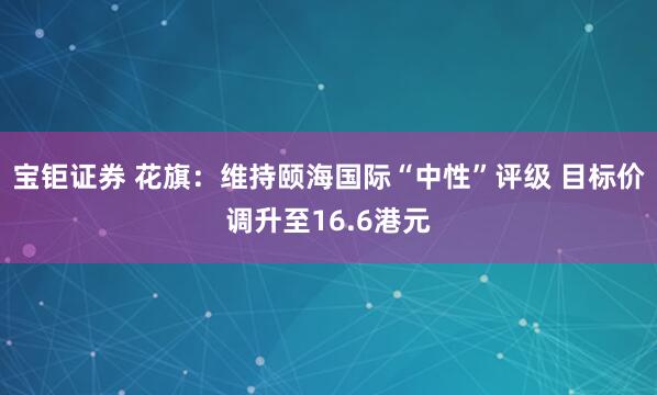 宝钜证券 花旗：维持颐海国际“中性”评级 目标价调升至16.6港元