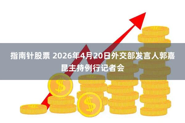 指南针股票 2026年4月20日外交部发言人郭嘉昆主持例行记者会