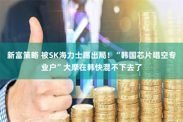 新富策略 被SK海力士踢出局！“韩国芯片唱空专业户”大摩在韩快混不下去了